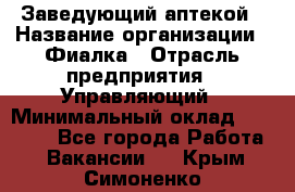 Заведующий аптекой › Название организации ­ Фиалка › Отрасль предприятия ­ Управляющий › Минимальный оклад ­ 50 000 - Все города Работа » Вакансии   . Крым,Симоненко